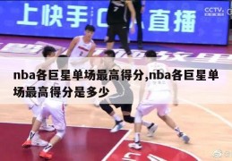 nba各巨星单场最高得分,nba各巨星单场最高得分是多少