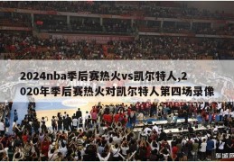 2024nba季后赛热火vs凯尔特人,2020年季后赛热火对凯尔特人第四场录像