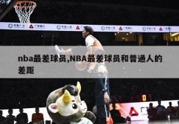 nba最差球员,NBA最差球员和普通人的差距