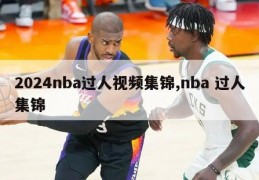 2024nba过人视频集锦,nba 过人集锦