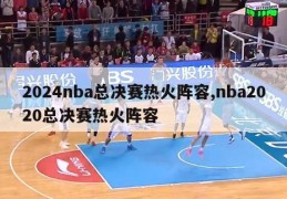 2024nba总决赛热火阵容,nba2020总决赛热火阵容