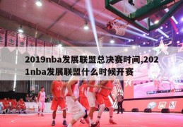 2019nba发展联盟总决赛时间,2021nba发展联盟什么时候开赛