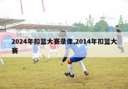 2024年扣篮大赛录像,2014年扣篮大赛