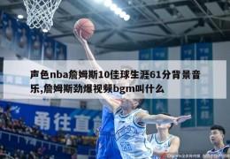 声色nba詹姆斯10佳球生涯61分背景音乐,詹姆斯劲爆视频bgm叫什么