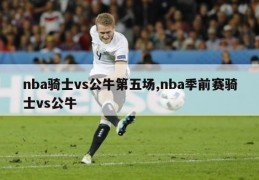 nba骑士vs公牛第五场,nba季前赛骑士vs公牛