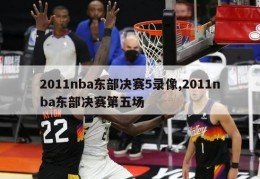 2011nba东部决赛5录像,2011nba东部决赛第五场