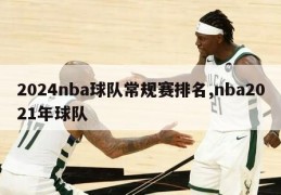 2024nba球队常规赛排名,nba2021年球队