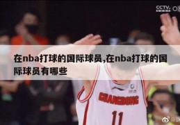 在nba打球的国际球员,在nba打球的国际球员有哪些