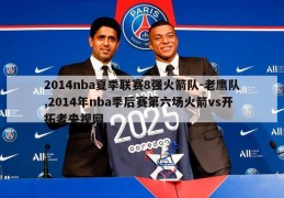 2014nba夏季联赛8强火箭队-老鹰队,2014年nba季后赛第六场火箭vs开拓者央视网