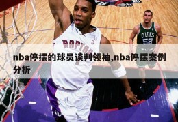 nba停摆的球员谈判领袖,nba停摆案例分析