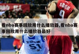 看nba赛事回放用什么播放器,看nba赛事回放用什么播放器最好