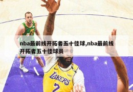 nba最前线开拓者五十佳球,nba最前线开拓者五十佳球员