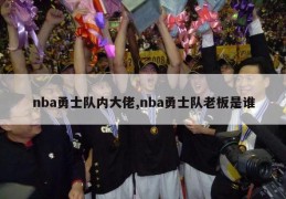 nba勇士队内大佬,nba勇士队老板是谁