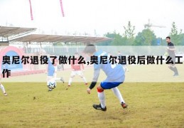 奥尼尔退役了做什么,奥尼尔退役后做什么工作