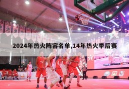 2024年热火阵容名单,14年热火季后赛