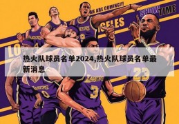 热火队球员名单2024,热火队球员名单最新消息