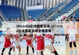 2012cba总决赛第五场,2012cba总决赛第五场全场录像