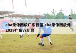 cba录像回放广东新疆,cba录像回放像2019广东vs新疆