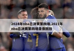 2024年nba总决赛第四场,2021年nba总决赛第四场录像回放