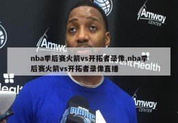 nba季后赛火箭vs开拓者录像,nba季后赛火箭vs开拓者录像直播