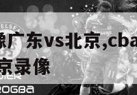 cba录像广东vs北京,cba2021广东vs北京录像