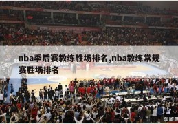 nba季后赛教练胜场排名,nba教练常规赛胜场排名