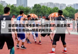 最近新出篮球电影有nba球员的,最近新出篮球电影有nba球员的叫什么