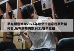 勒布朗詹姆斯2024年职业生涯常规赛数据排名,勒布朗詹姆斯2021赛季数据