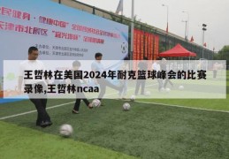 王哲林在美国2024年耐克篮球峰会的比赛录像,王哲林ncaa