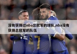 没有获得过nba总冠军的球队,nba没有获得总冠军的队伍