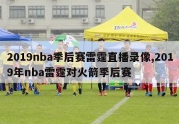 2019nba季后赛雷霆直播录像,2019年nba雷霆对火箭季后赛