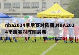 nba2024季后赛对阵图,NBA2024季后赛对阵图最新