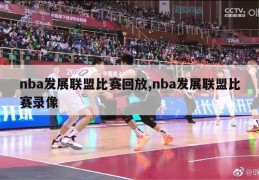 nba发展联盟比赛回放,nba发展联盟比赛录像