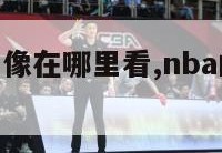 nba比赛录像在哪里看,nba的比赛回放在哪里看