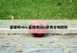 直播吧nba,直播吧nba录像全场回放