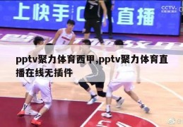 pptv聚力体育西甲,pptv聚力体育直播在线无插件