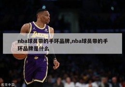 nba球员带的手环品牌,nba球员带的手环品牌是什么