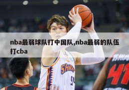 nba最弱球队打中国队,nba最弱的队伍打cba