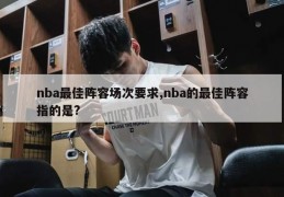 nba最佳阵容场次要求,nba的最佳阵容指的是?