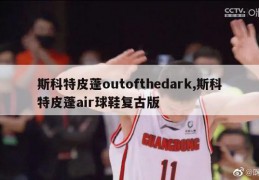 斯科特皮蓬outofthedark,斯科特皮蓬air球鞋复古版