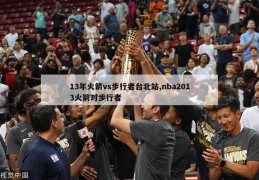 13年火箭vs步行者台北站,nba2013火箭对步行者