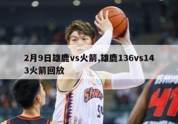 2月9日雄鹿vs火箭,雄鹿136vs143火箭回放