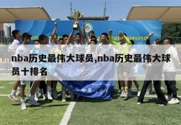 nba历史最伟大球员,nba历史最伟大球员十排名