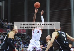 2024年nba全明星赛中场休息歌曲,nba全明星入场音乐