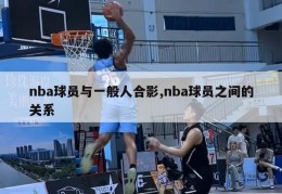 nba球员与一般人合影,nba球员之间的关系