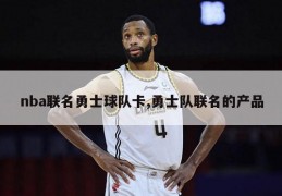 nba联名勇士球队卡,勇士队联名的产品