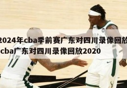 2024年cba季前赛广东对四川录像回放,cba广东对四川录像回放2020