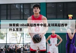 体育疯-nba英超西甲中超,足球英超西甲什么意思