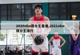 2020nba得分王是谁,2021nba得分王排行