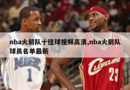 nba火箭队十佳球视频高清,nba火箭队球员名单最新